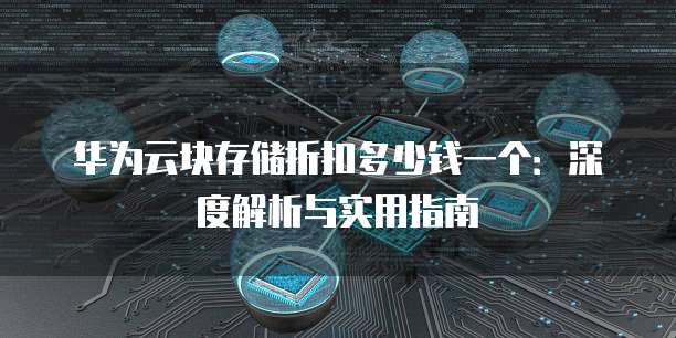 华为云块存储折扣多少钱一个:深度解析与实用指南