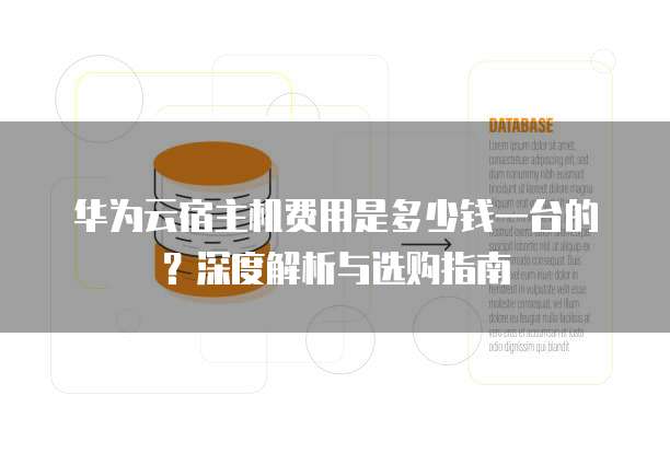 华为云宿主机费用是多少钱一台的?深度解析与选购指南