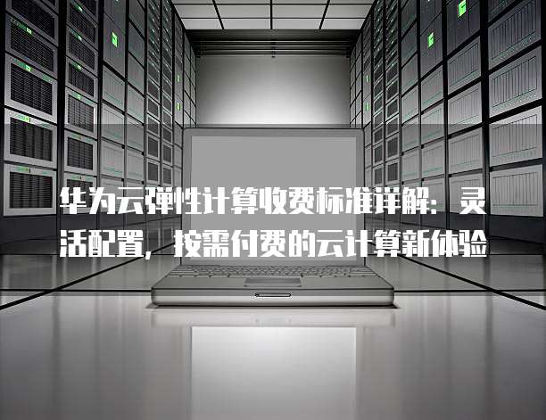 华为云弹性计算收费标准详解：灵活配置，按需付费的云计算新体验