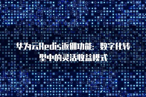 华为云Redis返佣功能:数字化转型中的灵活收益模式