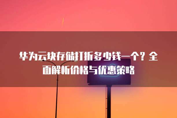 华为云块存储打折多少钱一个?全面解析价格与优惠策略