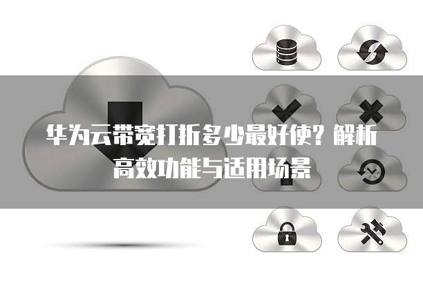华为云带宽打折多少最好使?解析高效功能与适用场景