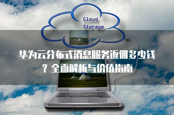 华为云分布式消息服务返佣多少钱?全面解析与价值指南