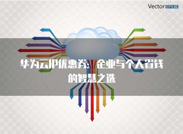 华为云IP优惠券:企业与个人省钱的智慧之选