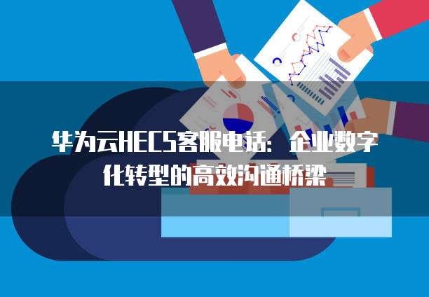 华为云HECS客服电话:企业数字化转型的高效沟通桥梁