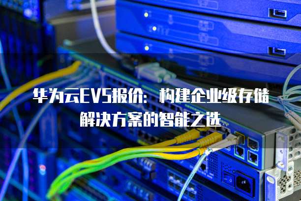 华为云EVS报价:构建企业级存储解决方案的智能之选