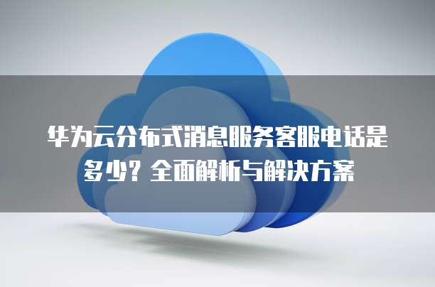 华为云分布式消息服务客服电话是多少?全面解析与解决方案