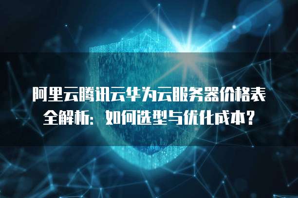 阿里云腾讯云华为云服务器价格表全解析:如何选型与优化成本?