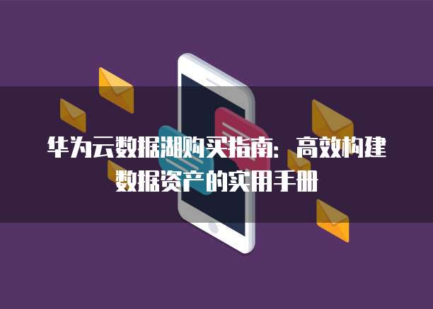 华为云数据湖购买指南:高效构建数据资产的实用手册