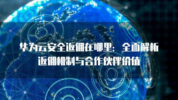 华为云安全返佣在哪里:全面解析返佣机制与合作伙伴价值