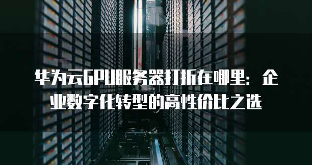 华为云GPU服务器打折在哪里:企业数字化转型的高性价比之选