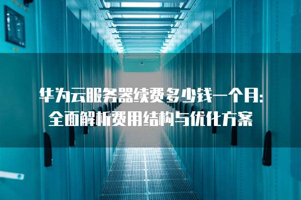 华为云服务器续费多少钱一个月：全面解析费用结构与优化方案