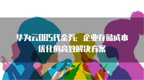 华为云OBS代金券：企业存储成本优化的高效解决方案
