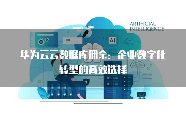 华为云云数据库佣金:企业数字化转型的高效选择