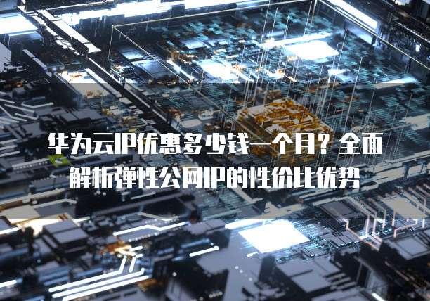 华为云IP优惠多少钱一个月？全面解析弹性公网IP的性价比优势