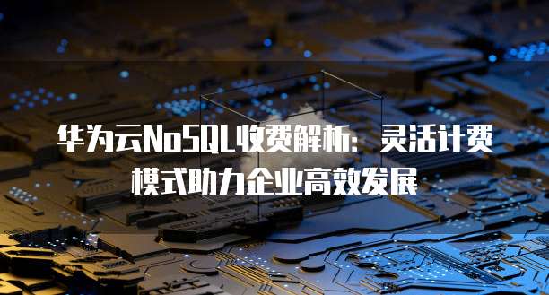 华为云NoSQL收费解析：灵活计费模式助力企业高效发展