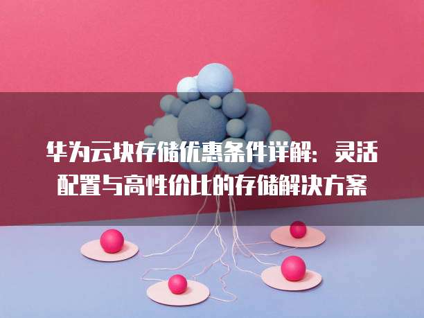 华为云块存储优惠条件详解:灵活配置与高性价比的存储解决方案