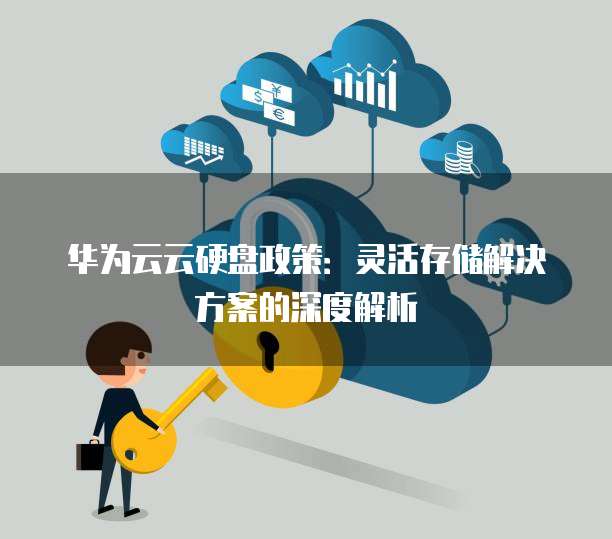 华为云云硬盘政策:灵活存储解决方案的深度解析
