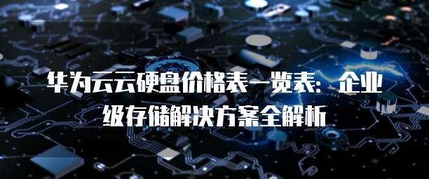 华为云云硬盘价格表一览表:企业级存储解决方案全解析