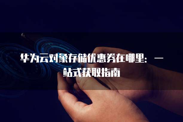 华为云对象存储优惠券在哪里:一站式获取指南