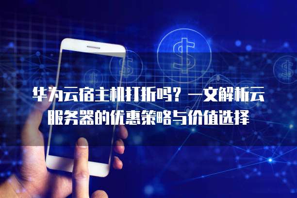 华为云宿主机打折吗?一文解析云服务器的优惠策略与价值选择