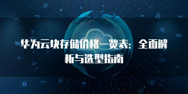 华为云块存储价格一览表:全面解析与选型指南