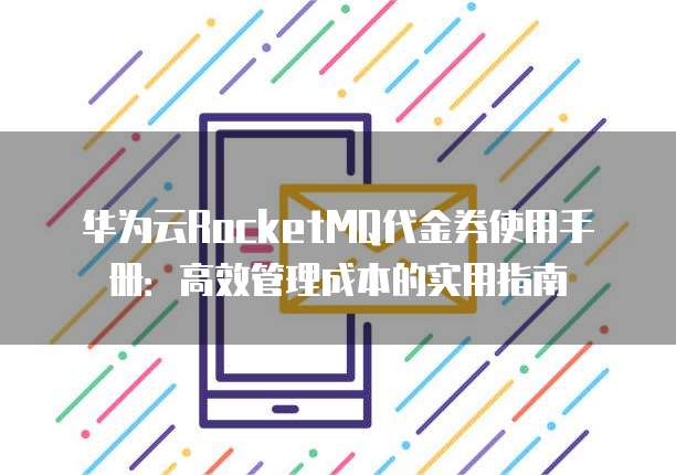 华为云RocketMQ代金券使用手册:高效管理成本的实用指南