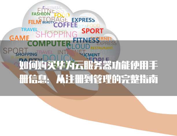 如何购买华为云服务器功能使用手册信息:从注册到管理的完整指南