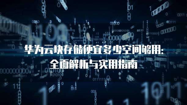 华为云块存储便宜多少空间够用:全面解析与实用指南