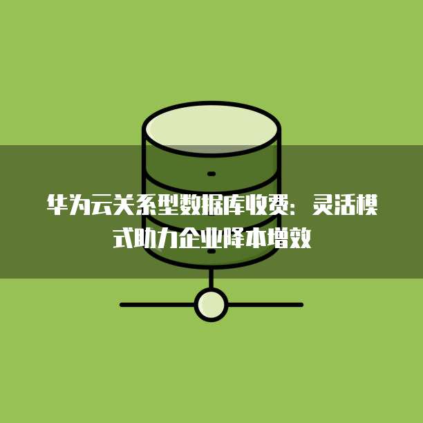 华为云关系型数据库收费:灵活模式助力企业降本增效