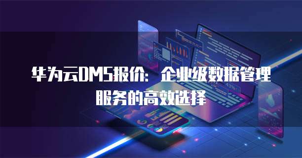 华为云DMS报价：企业级数据管理服务的高效选择