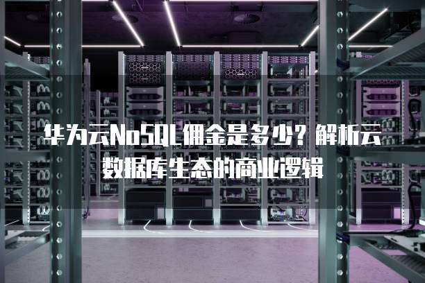 华为云NoSQL佣金是多少?解析云数据库生态的商业逻辑