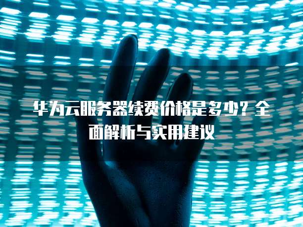华为云服务器续费价格是多少?全面解析与实用建议