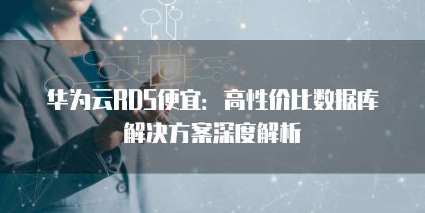 华为云RDS便宜:高性价比数据库解决方案深度解析