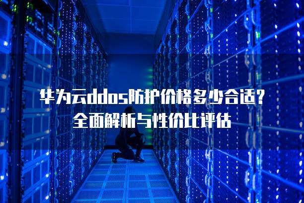 华为云ddos防护价格多少合适?全面解析与性价比评估