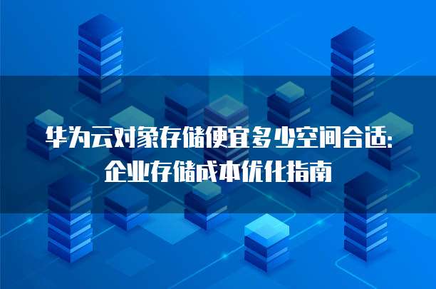 华为云对象存储便宜多少空间合适：企业存储成本优化指南