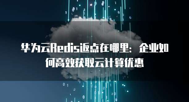 华为云Redis返点在哪里:企业如何高效获取云计算优惠