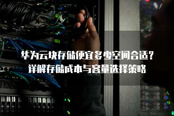 华为云块存储便宜多少空间合适?详解存储成本与容量选择策略