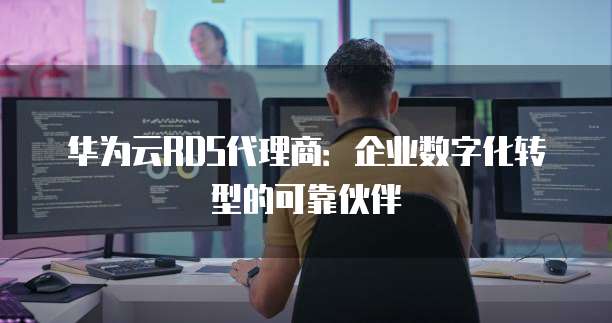 华为云RDS代理商：企业数字化转型的可靠伙伴