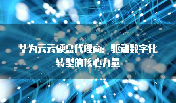 华为云云硬盘代理商：驱动数字化转型的核心力量