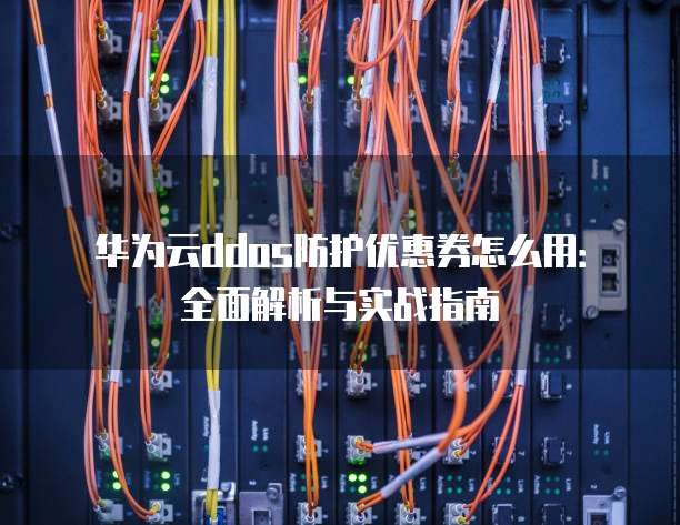 华为云ddos防护优惠券怎么用:全面解析与实战指南