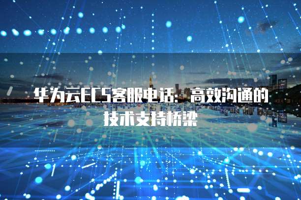 华为云ECS客服电话:高效沟通的技术支持桥梁