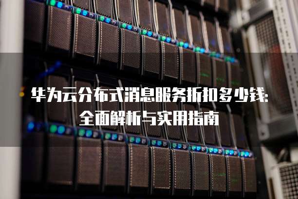 华为云分布式消息服务折扣多少钱:全面解析与实用指南