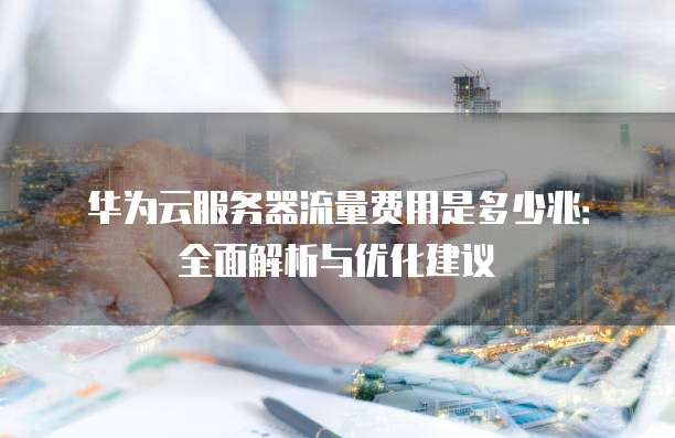 华为云服务器流量费用是多少兆:全面解析与优化建议