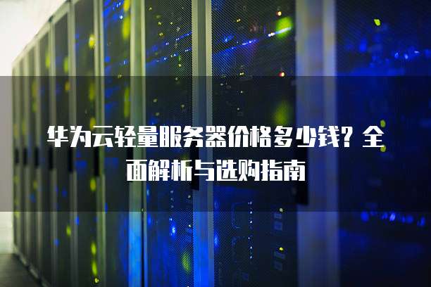 华为云轻量服务器价格多少钱?全面解析与选购指南