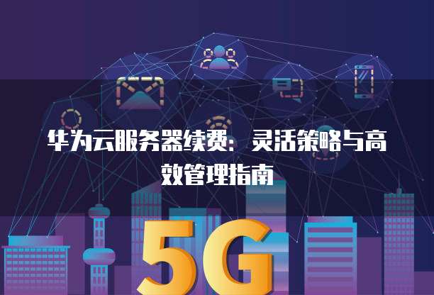 华为云服务器续费:灵活策略与高效管理指南