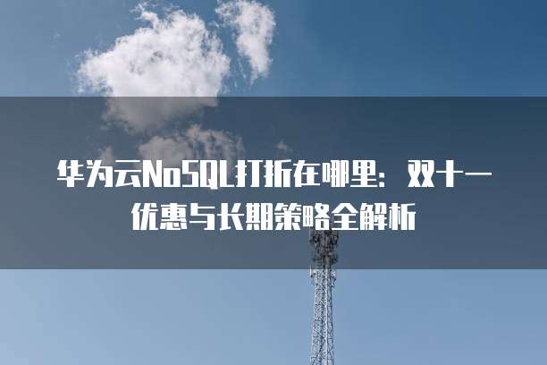 华为云NoSQL打折在哪里:双十一优惠与长期策略全解析