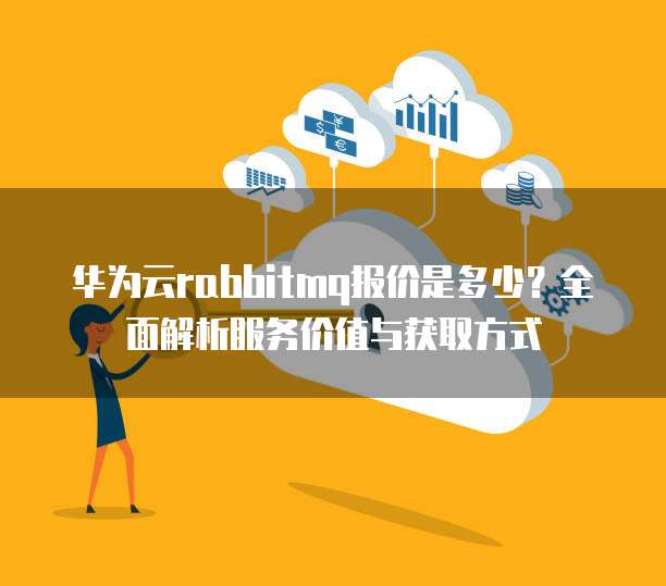 华为云rabbitmq报价是多少?全面解析服务价值与获取方式