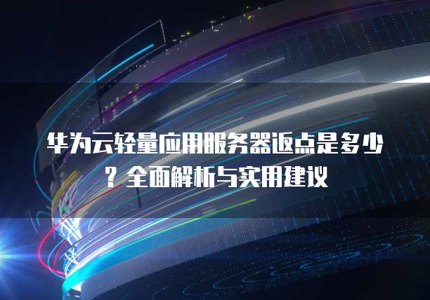华为云轻量应用服务器返点是多少?全面解析与实用建议