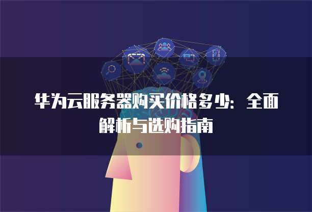华为云服务器购买价格多少:全面解析与选购指南